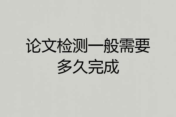 论文检测一般需要多久完成