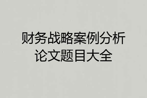 财务战略案例分析论文题目大全