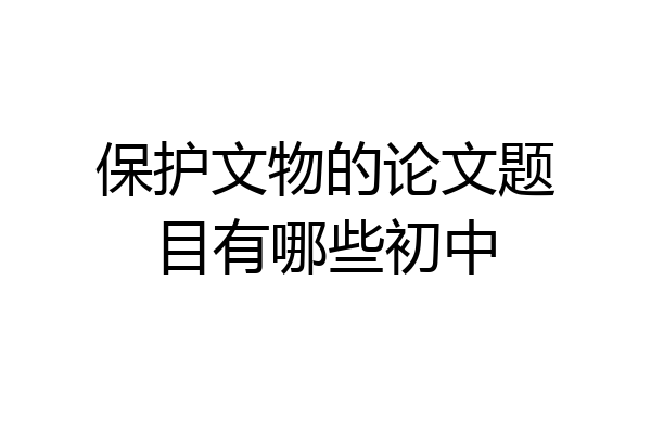 保护文物的论文题目有哪些初中