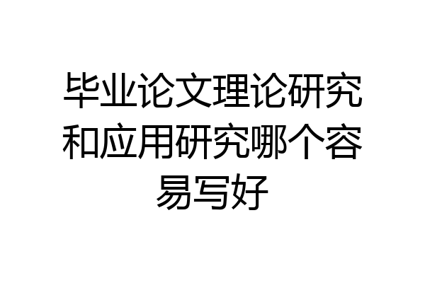 毕业论文理论研究和应用研究哪个容易写好