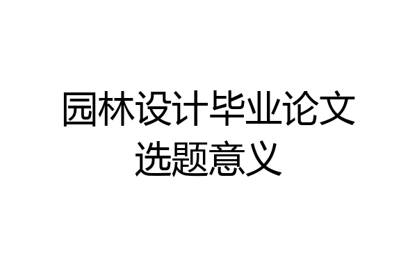 园林设计毕业论文选题意义
