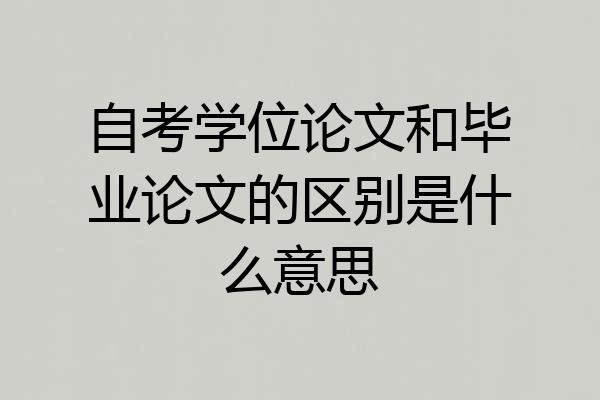 自考学位论文和毕业论文的区别是什么意思