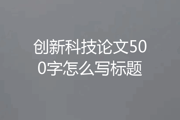 创新科技论文500字怎么写标题