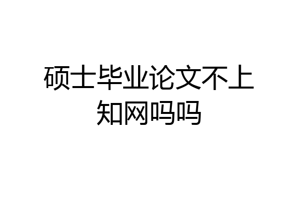 硕士毕业论文不上知网吗吗