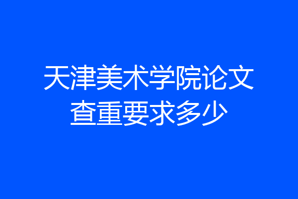 天津美术学院论文查重要求多少