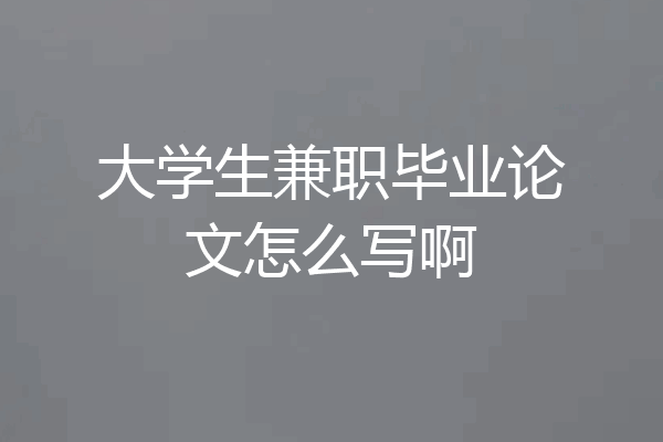 大学生兼职毕业论文怎么写啊