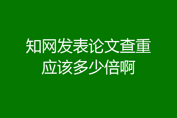 知网发表论文查重应该多少倍啊