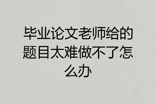 毕业论文老师给的题目太难做不了怎么办