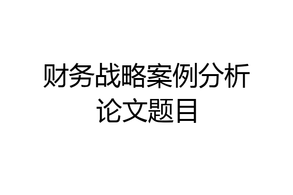财务战略案例分析论文题目