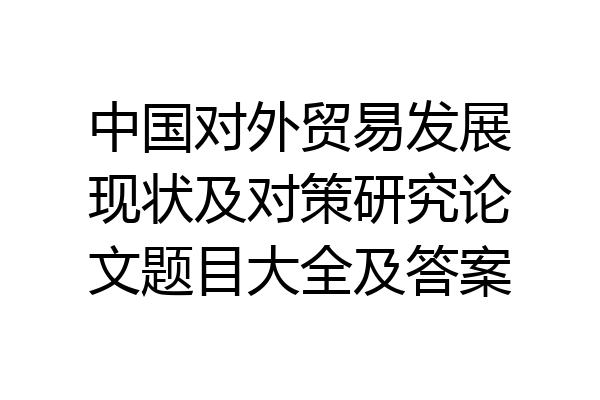 中国对外贸易发展现状及对策研究论文题目大全及答案