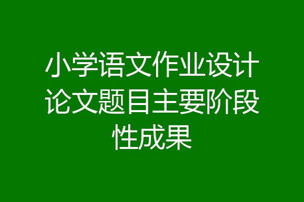 小学语文作业设计论文题目主要阶段性成果