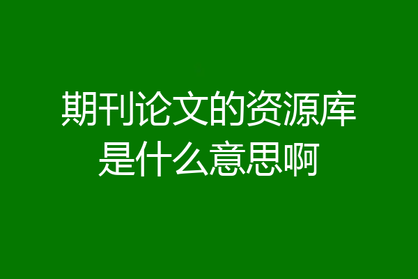 期刊论文的资源库是什么意思啊