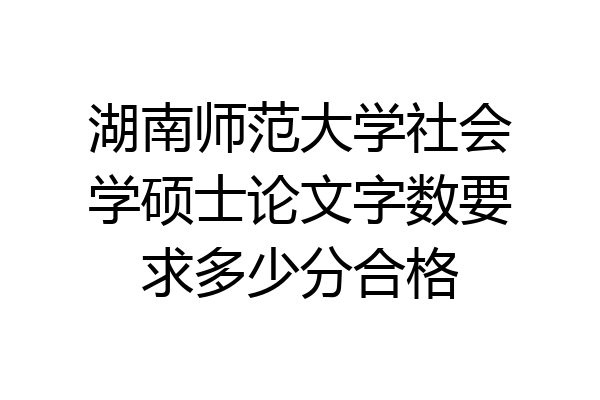 湖南师范大学社会学硕士论文字数要求多少分合格