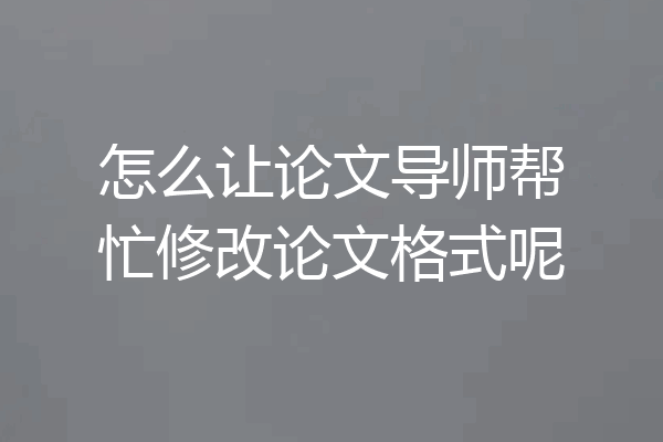 怎么让论文导师帮忙修改论文格式呢