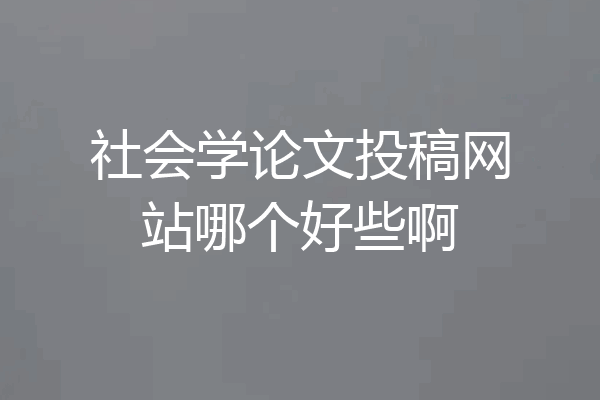 社会学论文投稿网站哪个好些啊