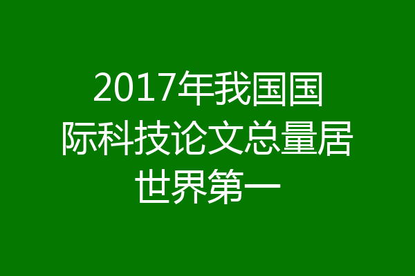 2017年我国国际科技论文总量居世界第一