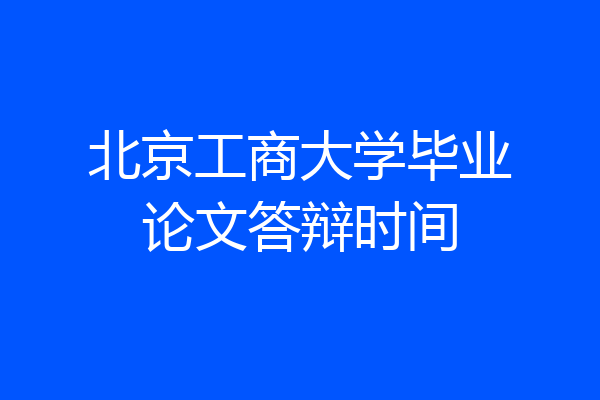北京工商大学毕业论文答辩时间