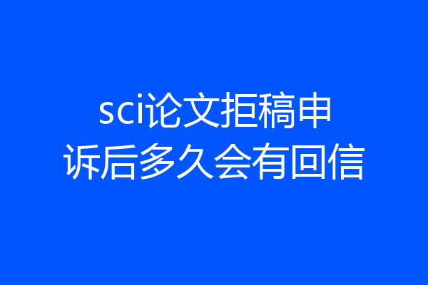 sci论文拒稿申诉后多久会有回信