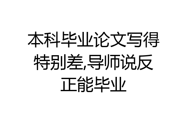 本科毕业论文写得特别差,导师说反正能毕业