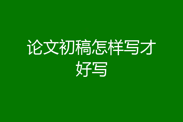 论文初稿怎样写才好写
