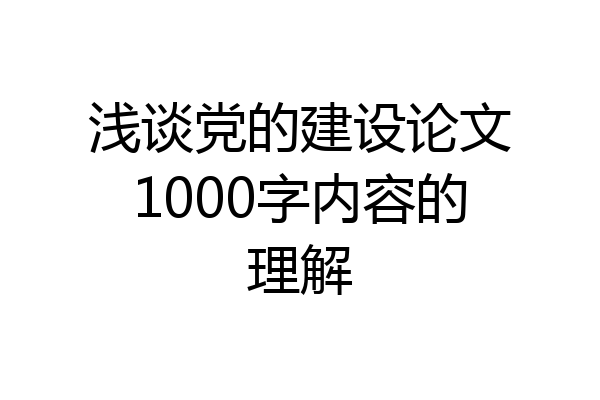 浅谈党的建设论文1000字内容的理解