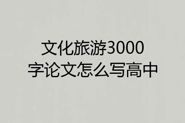 文化旅游3000字论文怎么写高中