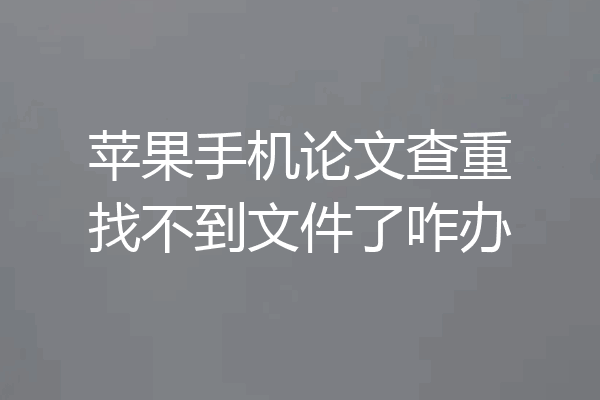 苹果手机论文查重找不到文件了咋办