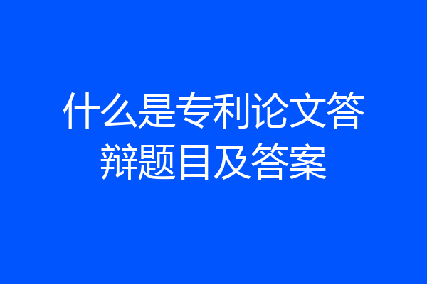 什么是专利论文答辩题目及答案