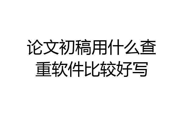 论文初稿用什么查重软件比较好写