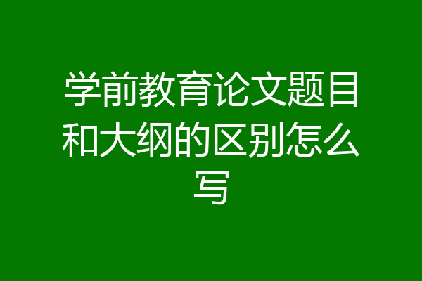 学前教育论文题目和大纲的区别怎么写