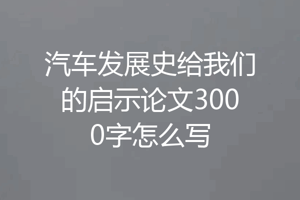 汽车发展史给我们的启示论文3000字怎么写