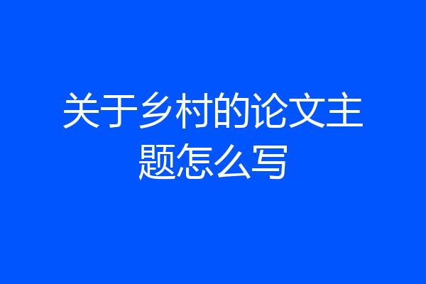 关于乡村的论文主题怎么写