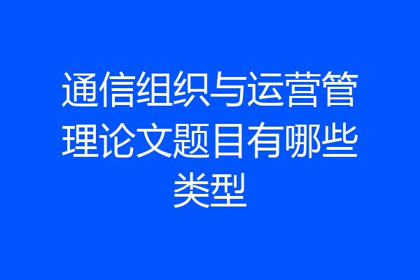 通信组织与运营管理论文题目有哪些类型