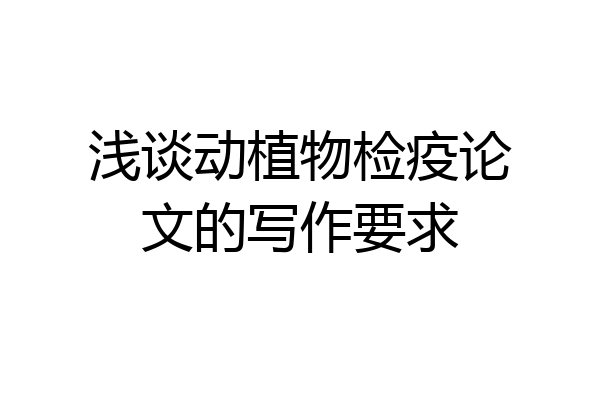 浅谈动植物检疫论文的写作要求