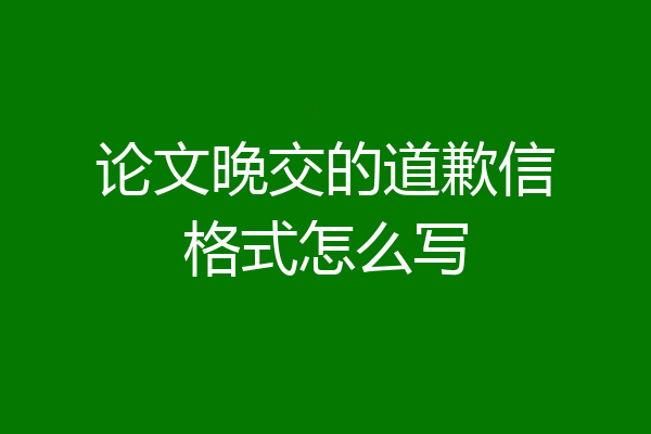 论文晚交的道歉信格式怎么写