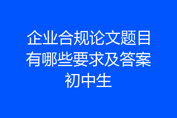 企业合规论文题目有哪些要求及答案初中生