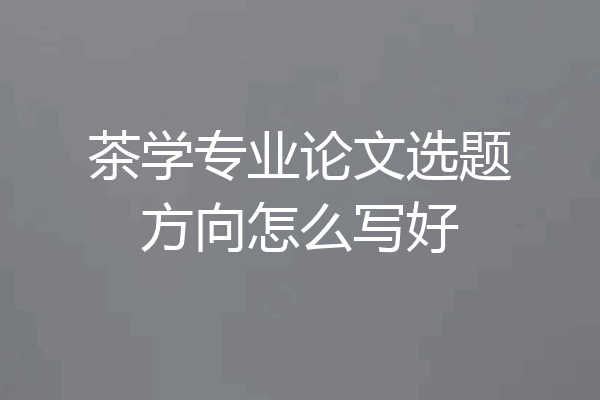 茶学专业论文选题方向怎么写好