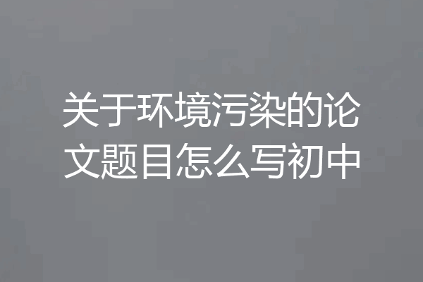 关于环境污染的论文题目怎么写初中
