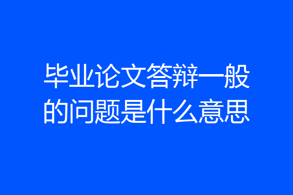 毕业论文答辩一般的问题是什么意思