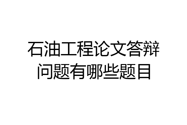 石油工程论文答辩问题有哪些题目