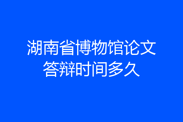 湖南省博物馆论文答辩时间多久