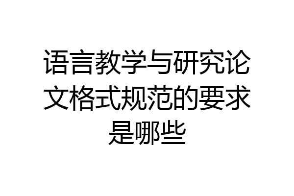 语言教学与研究论文格式规范的要求是哪些
