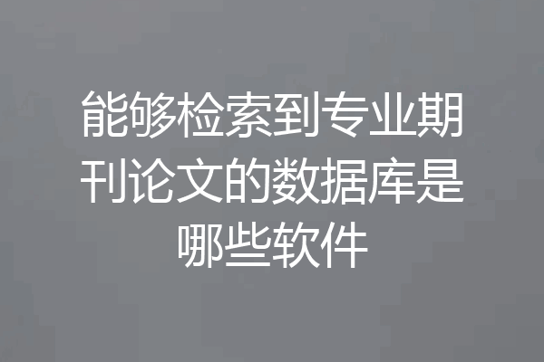 能够检索到专业期刊论文的数据库是哪些软件