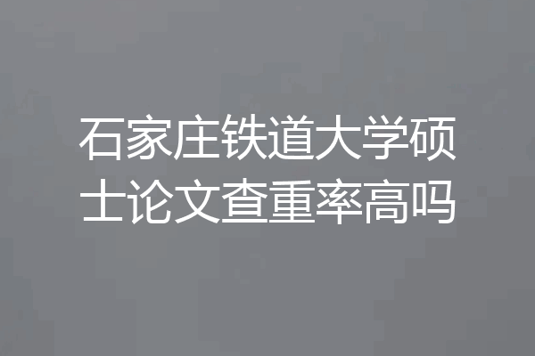 石家庄铁道大学硕士论文查重率高吗