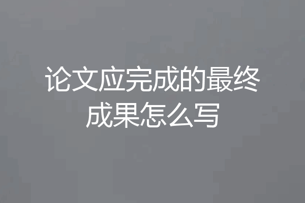 论文应完成的最终成果怎么写