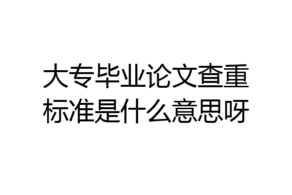 大专毕业论文查重标准是什么意思呀