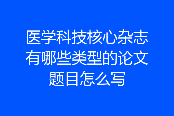 医学科技核心杂志有哪些类型的论文题目怎么写