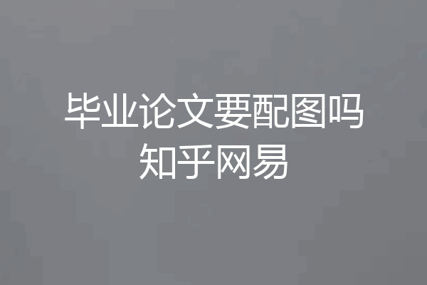 毕业论文要配图吗知乎网易