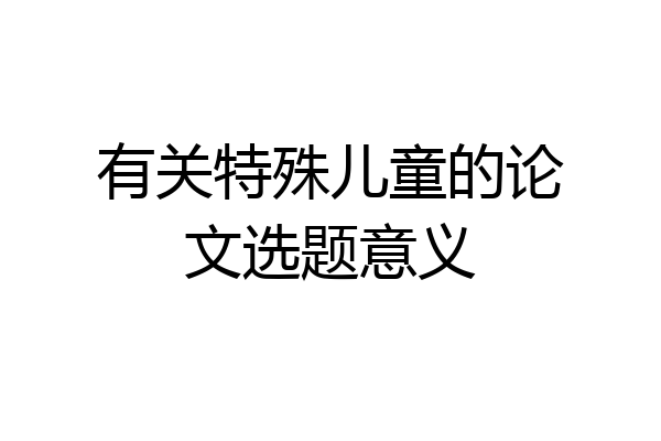 有关特殊儿童的论文选题意义