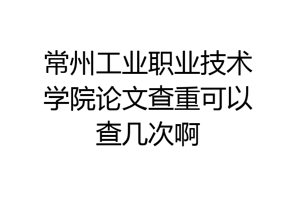 常州工业职业技术学院论文查重可以查几次啊